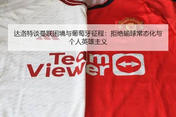 达洛特谈曼联困境与葡萄牙征程:拒绝输球常态化与个人英雄主义